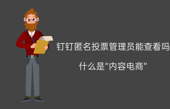 钉钉匿名投票管理员能查看吗 什么是“内容电商”？